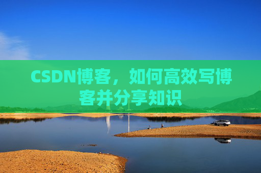 CSDN博客，如何高效写博客并分享知识